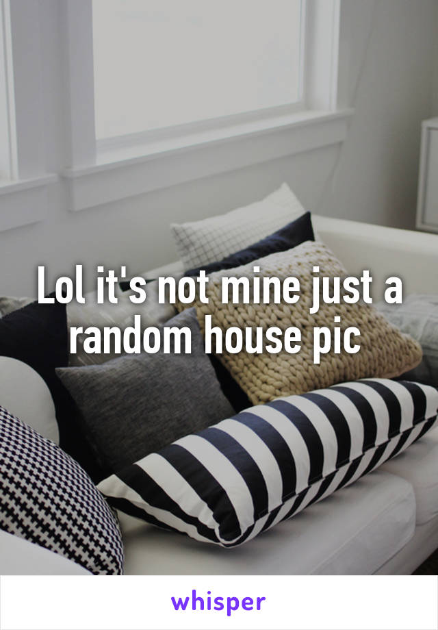 Lol it's not mine just a random house pic 