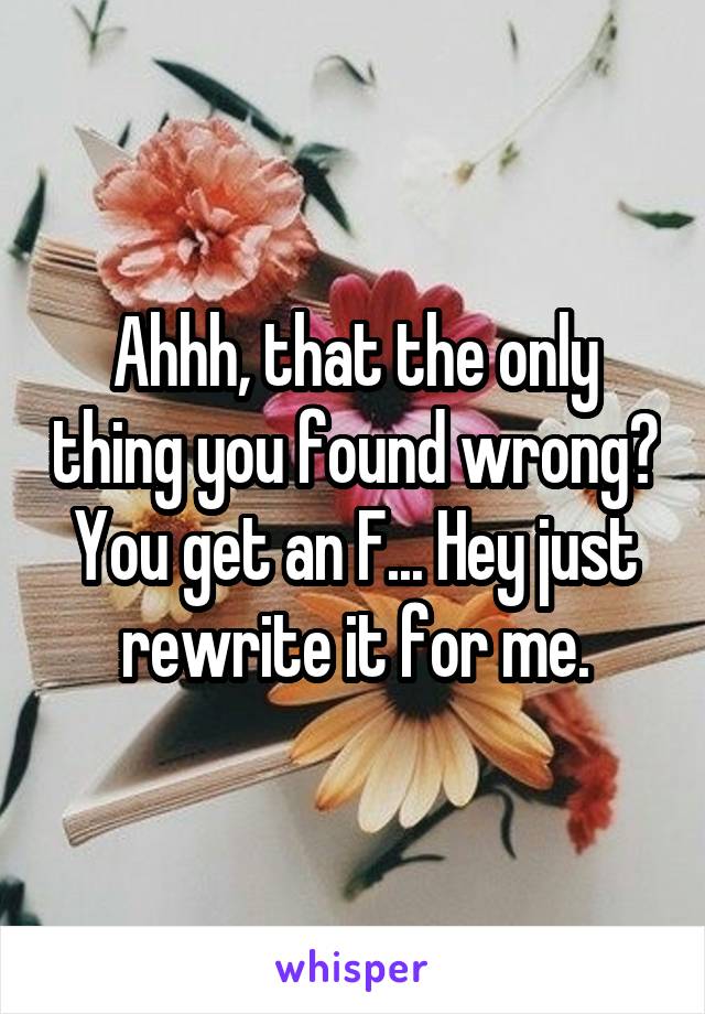 Ahhh, that the only thing you found wrong? You get an F... Hey just rewrite it for me.