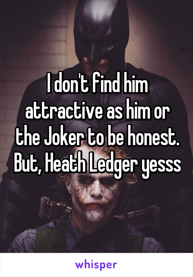 I don't find him attractive as him or the Joker to be honest. But, Heath Ledger yesss
