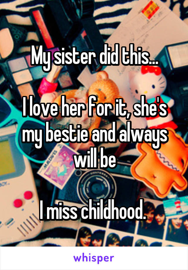 My sister did this...

I love her for it, she's my bestie and always will be

I miss childhood. 