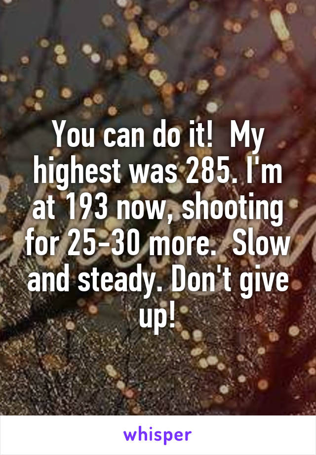 You can do it!  My highest was 285. I'm at 193 now, shooting for 25-30 more.  Slow and steady. Don't give up!