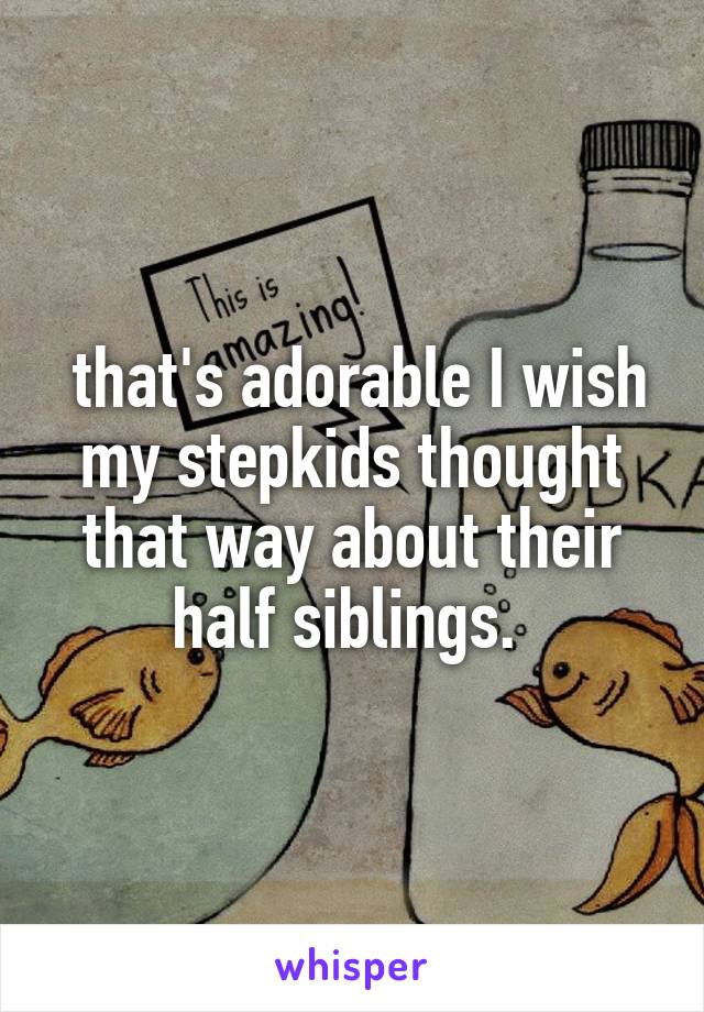  that's adorable I wish my stepkids thought that way about their half siblings. 