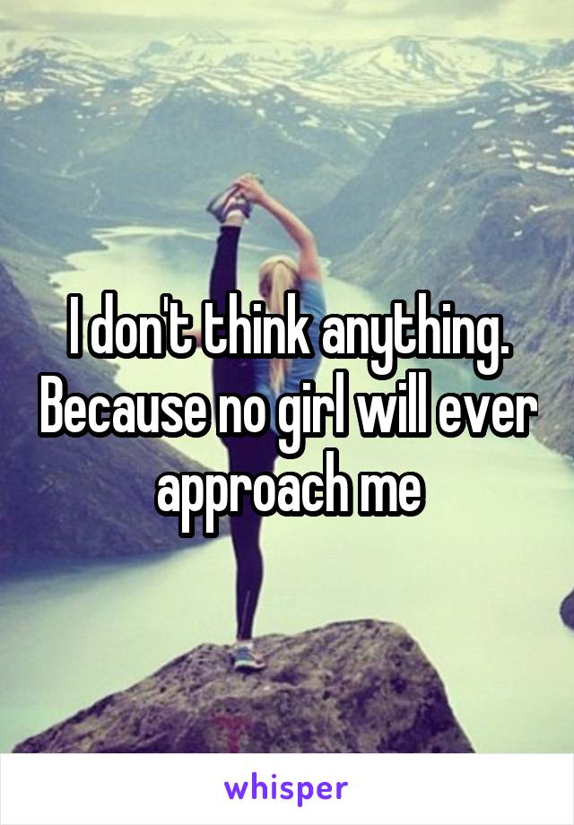 I don't think anything. Because no girl will ever approach me