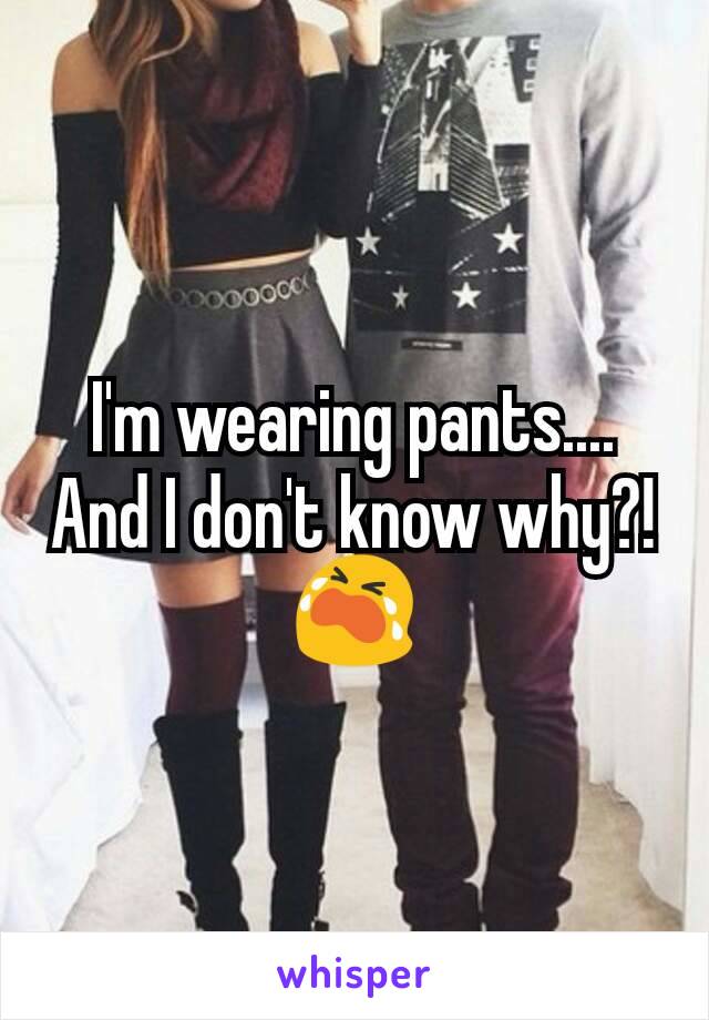 I'm wearing pants.... And I don't know why?! 😭