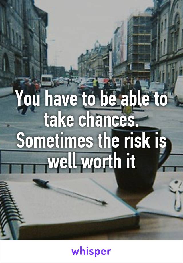 You have to be able to take chances. Sometimes the risk is well worth it