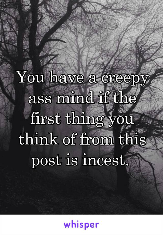 You have a creepy ass mind if the first thing you think of from this post is incest. 