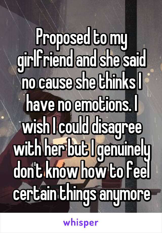 Proposed to my girlfriend and she said no cause she thinks I have no emotions. I wish I could disagree with her but I genuinely don't know how to feel certain things anymore