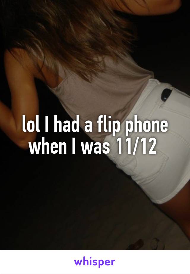 lol I had a flip phone when I was 11/12 