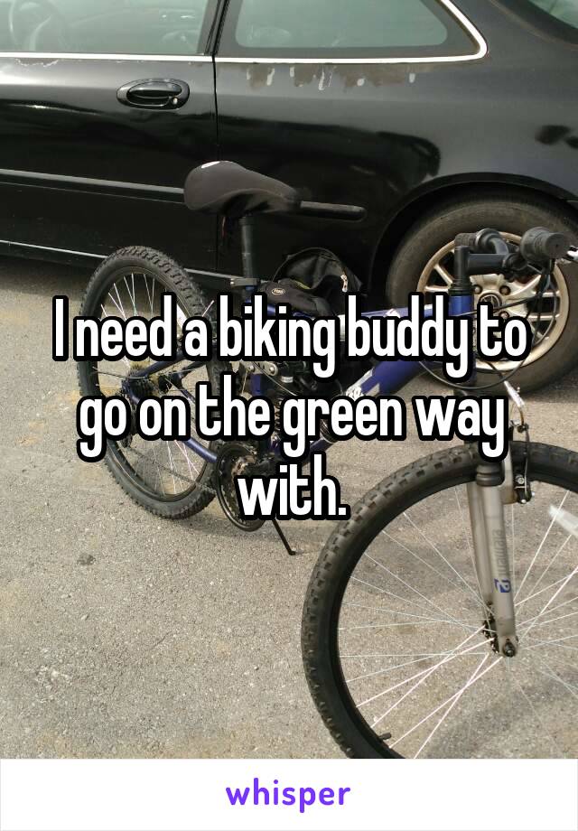 I need a biking buddy to go on the green way with.