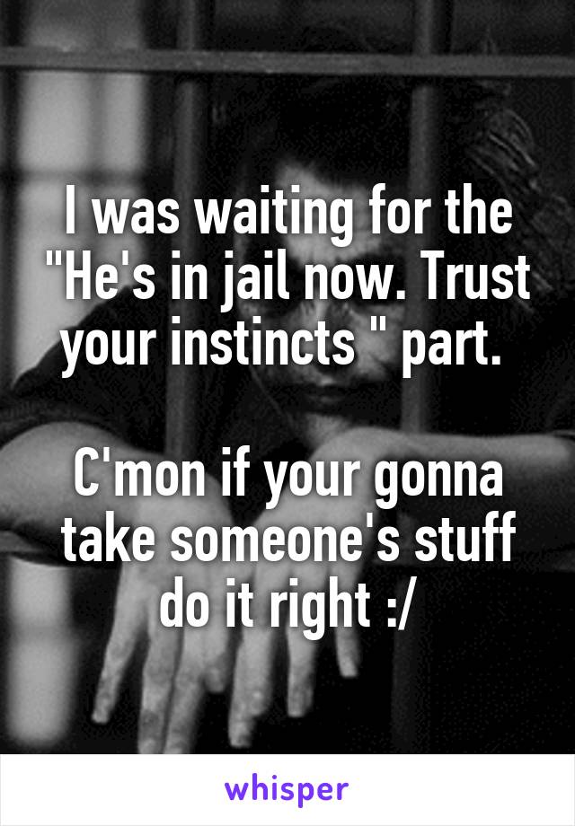 I was waiting for the "He's in jail now. Trust your instincts " part. 

C'mon if your gonna take someone's stuff do it right :/