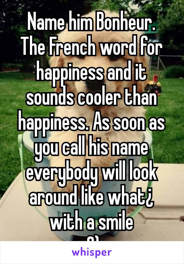 Name him Bonheur.
The French word for happiness and it sounds cooler than happiness. As soon as you call his name everybody will look around like what¿ with a smile
:0)