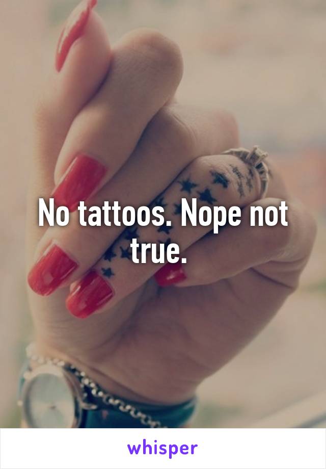 No tattoos. Nope not true. 