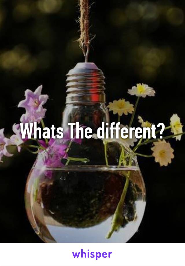 Whats The different?