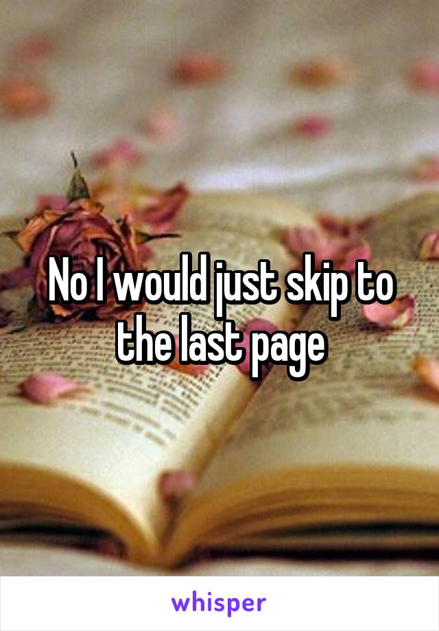 No I would just skip to the last page