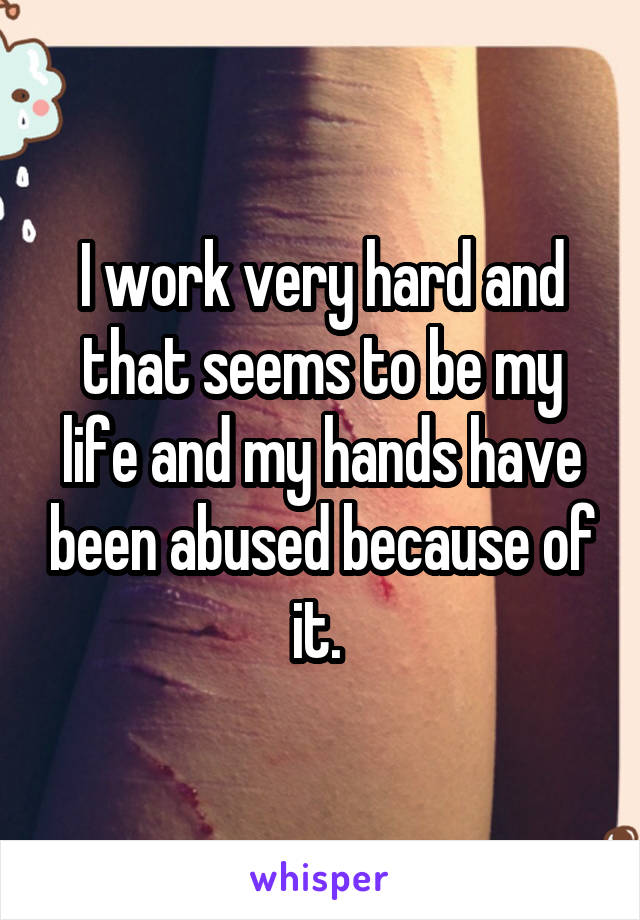 I work very hard and that seems to be my life and my hands have been abused because of it. 