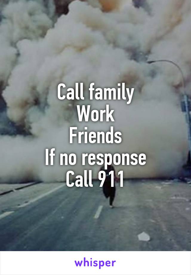 Call family
Work
Friends
If no response
Call 911