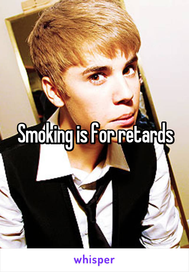 Smoking is for retards