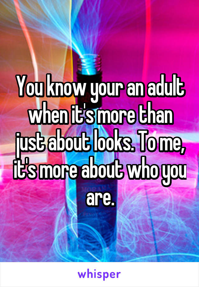 You know your an adult when it's more than just about looks. To me, it's more about who you are.