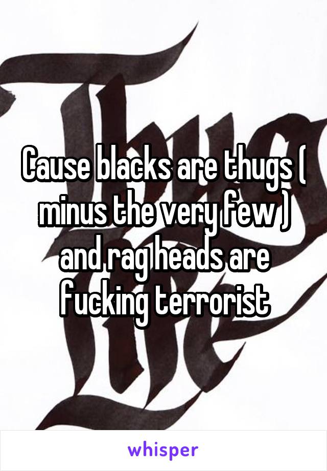 Cause blacks are thugs ( minus the very few ) and rag heads are fucking terrorist