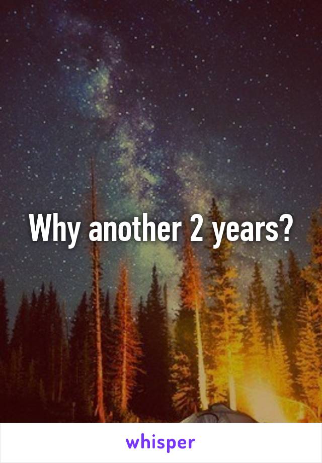 Why another 2 years?