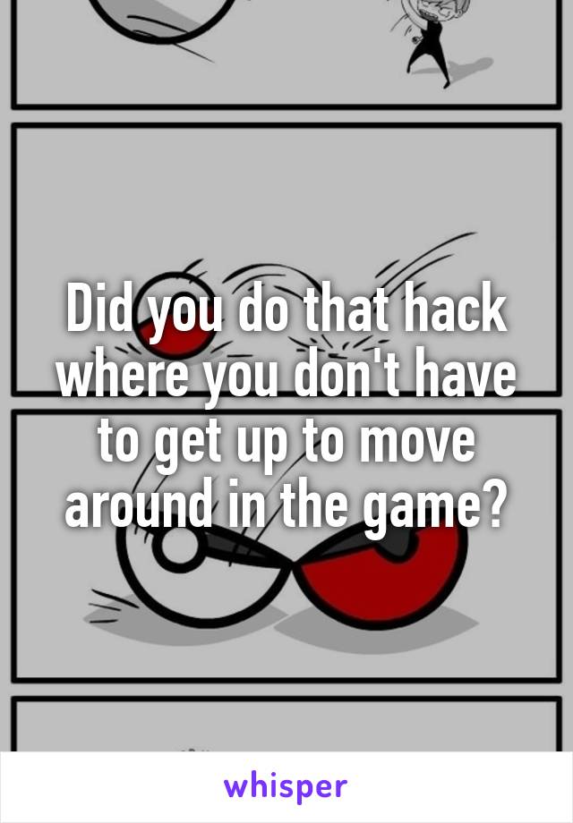 Did you do that hack where you don't have to get up to move around in the game?