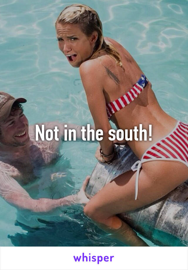 Not in the south!