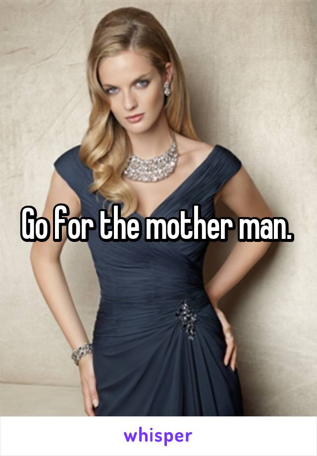 Go for the mother man. 