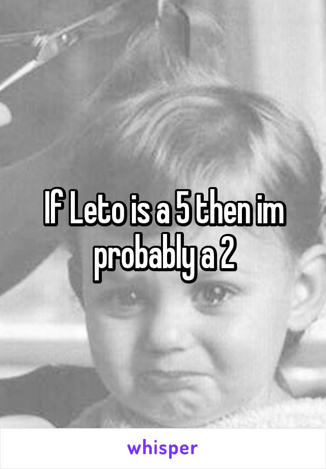 If Leto is a 5 then im probably a 2