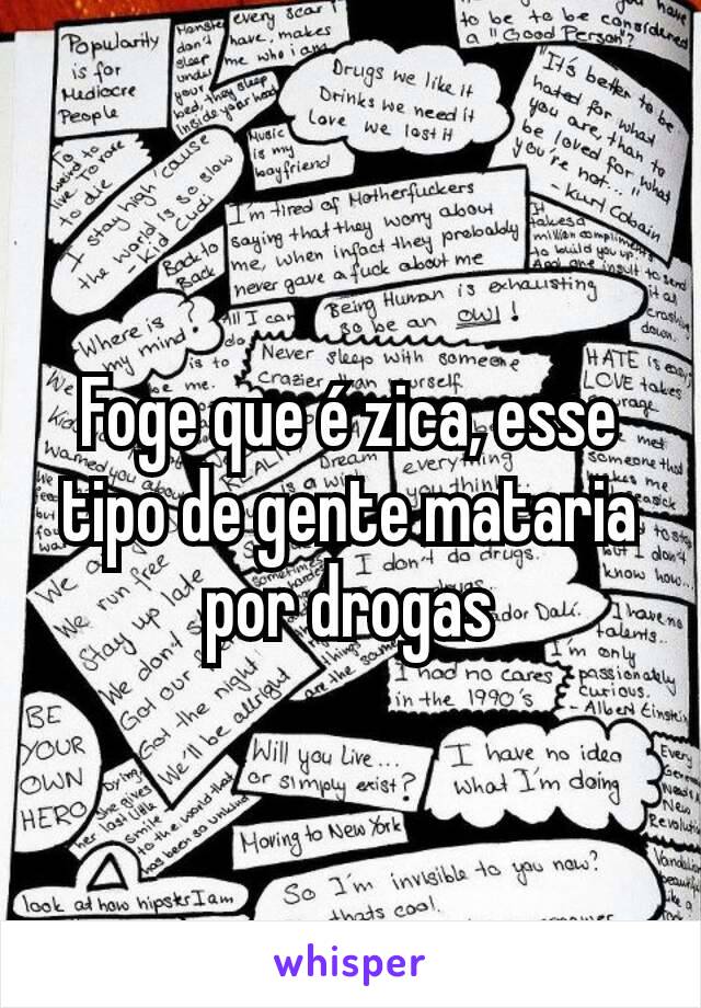 Foge que é zica, esse tipo de gente mataria por drogas