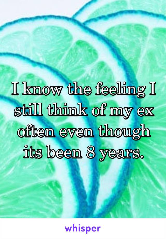 I know the feeling I still think of my ex often even though its been 8 years.