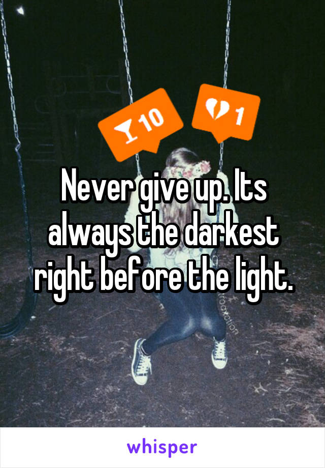 Never give up. Its always the darkest right before the light.