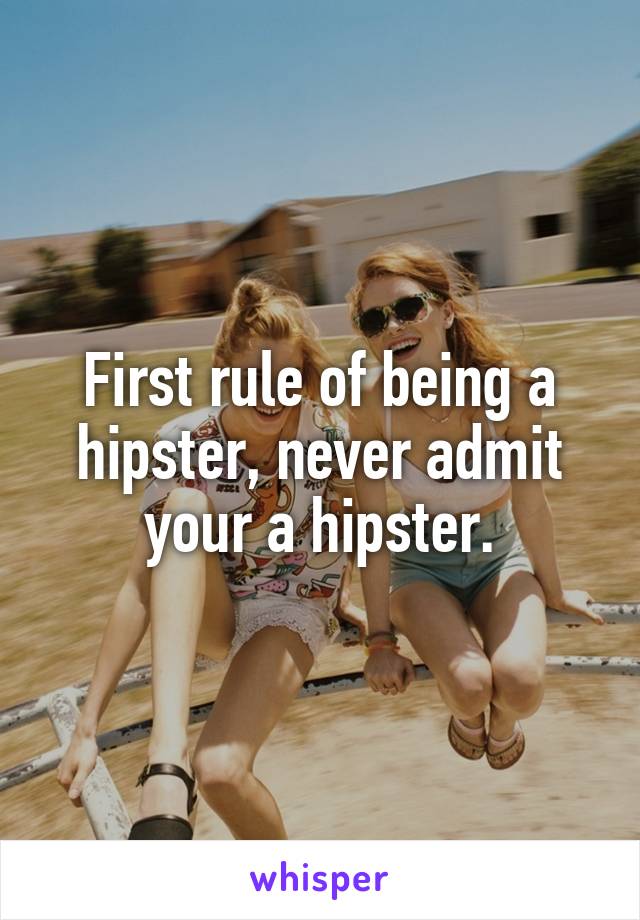 First rule of being a hipster, never admit your a hipster.