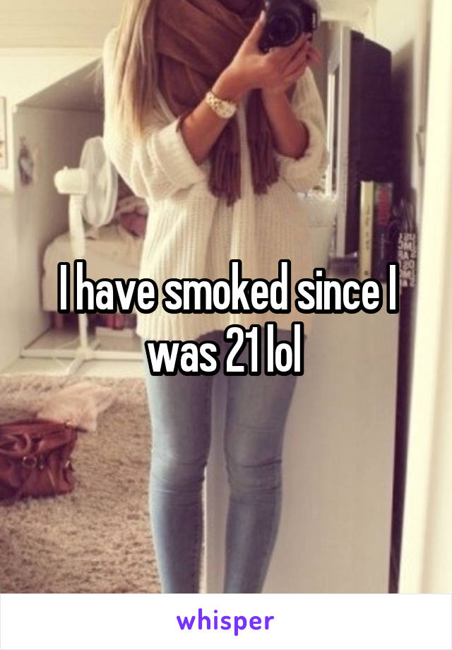 I have smoked since I was 21 lol 