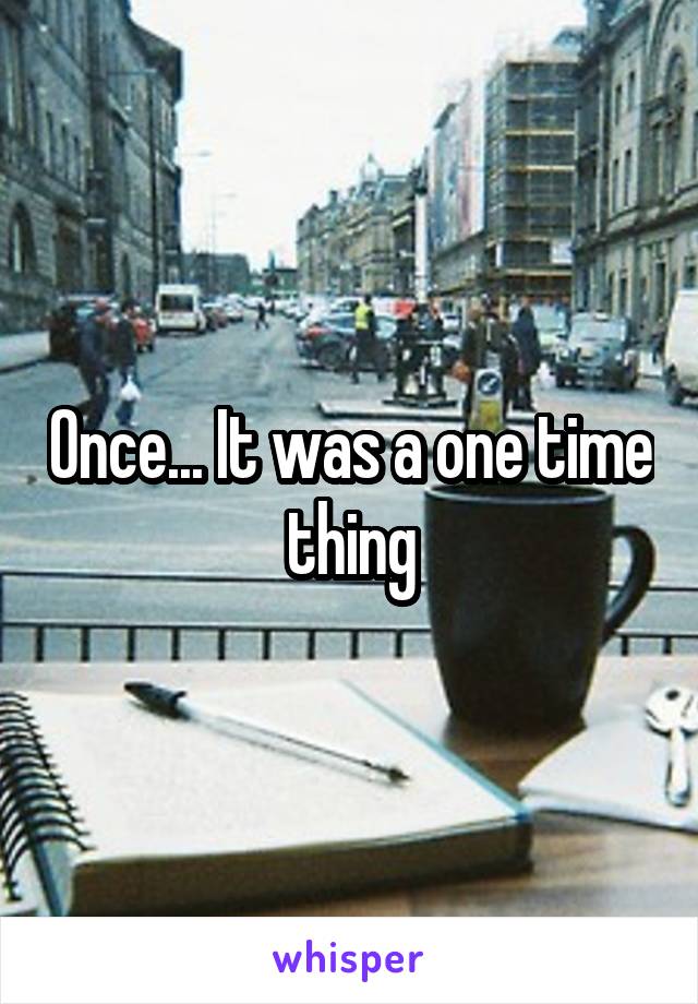 Once... It was a one time thing