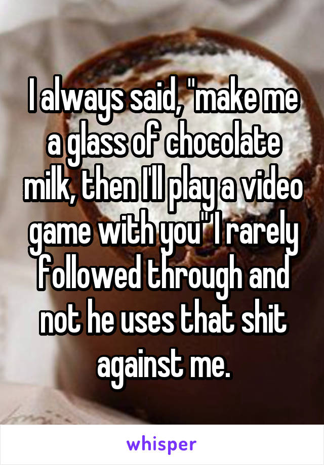 I always said, "make me a glass of chocolate milk, then I'll play a video game with you" I rarely followed through and not he uses that shit against me.