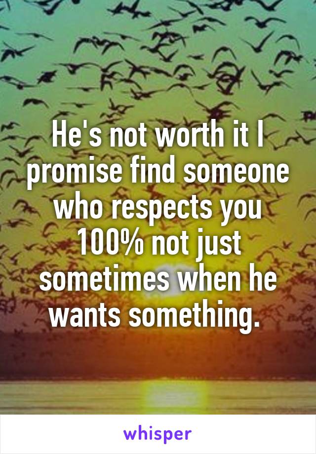 He's not worth it I promise find someone who respects you 100% not just sometimes when he wants something. 