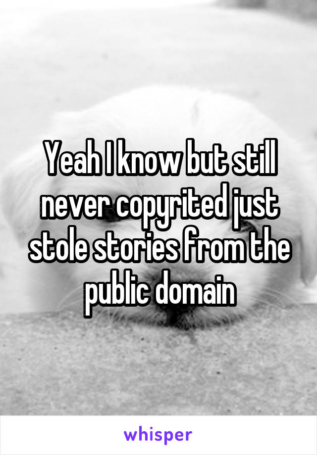 Yeah I know but still never copyrited just stole stories from the public domain