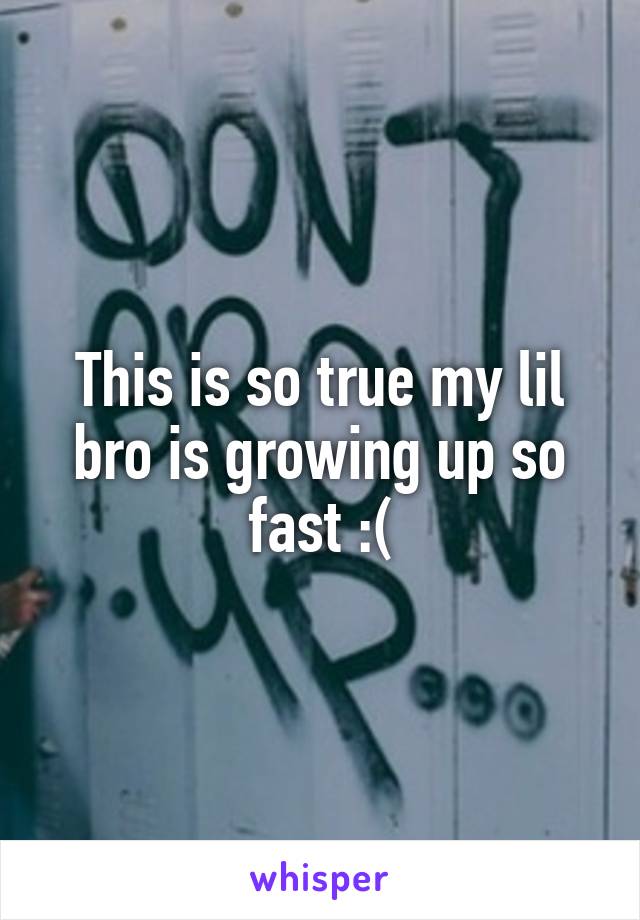 This is so true my lil bro is growing up so fast :(