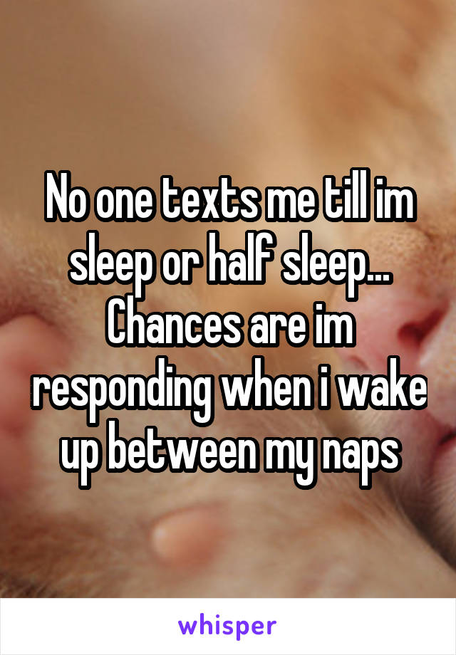 No one texts me till im sleep or half sleep... Chances are im responding when i wake up between my naps