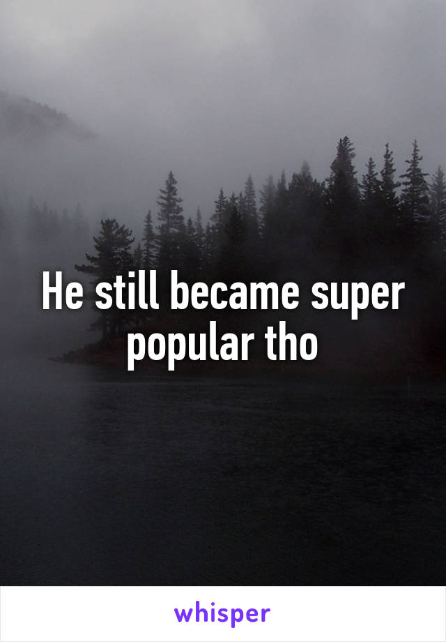 He still became super popular tho