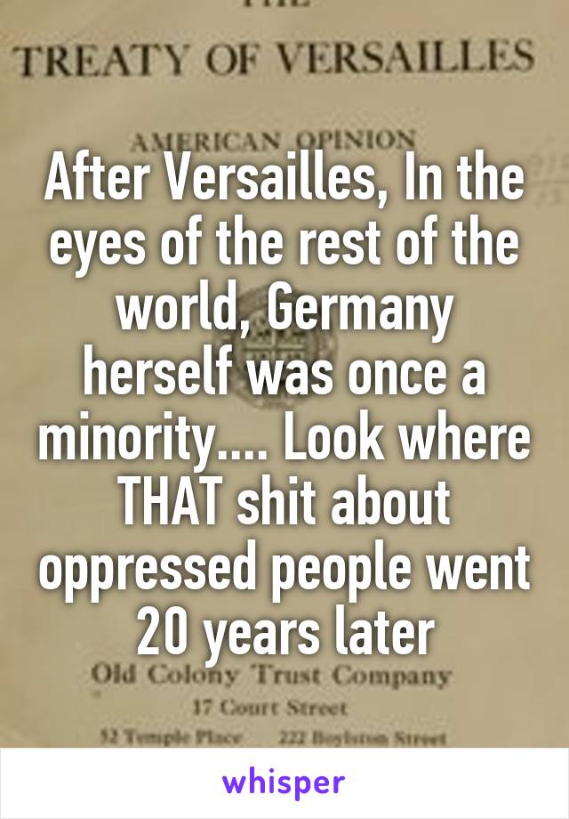 After Versailles, In the eyes of the rest of the world, Germany herself was once a minority.... Look where THAT shit about oppressed people went 20 years later