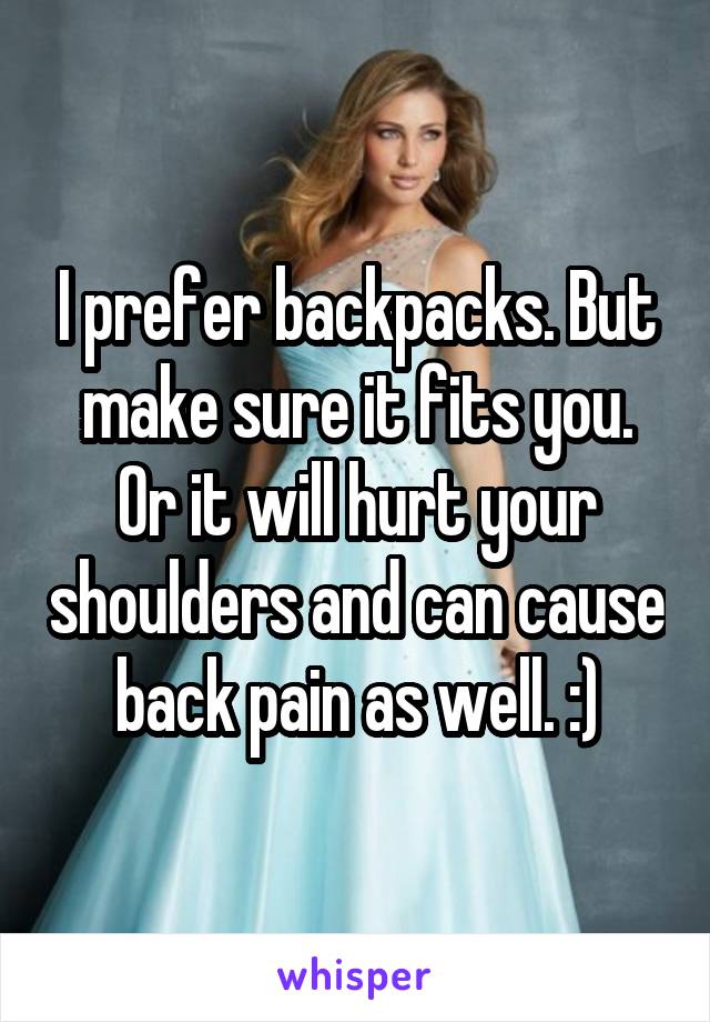 I prefer backpacks. But make sure it fits you. Or it will hurt your shoulders and can cause back pain as well. :)