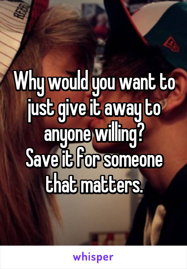 Why would you want to just give it away to anyone willing?
Save it for someone that matters.