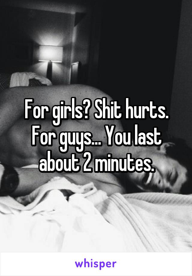 For girls? Shit hurts. For guys... You last about 2 minutes.