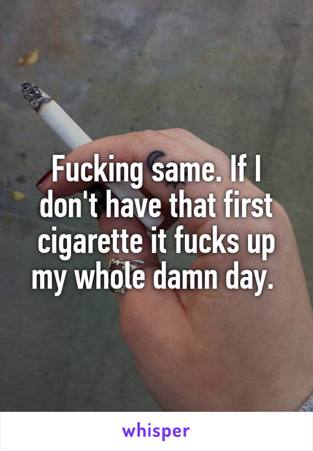 Fucking same. If I don't have that first cigarette it fucks up my whole damn day. 