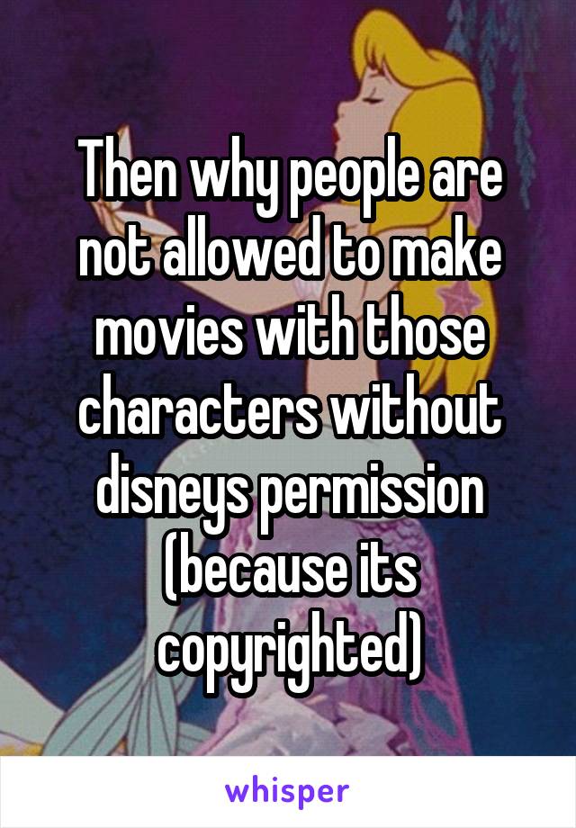 Then why people are not allowed to make movies with those characters without disneys permission (because its copyrighted)