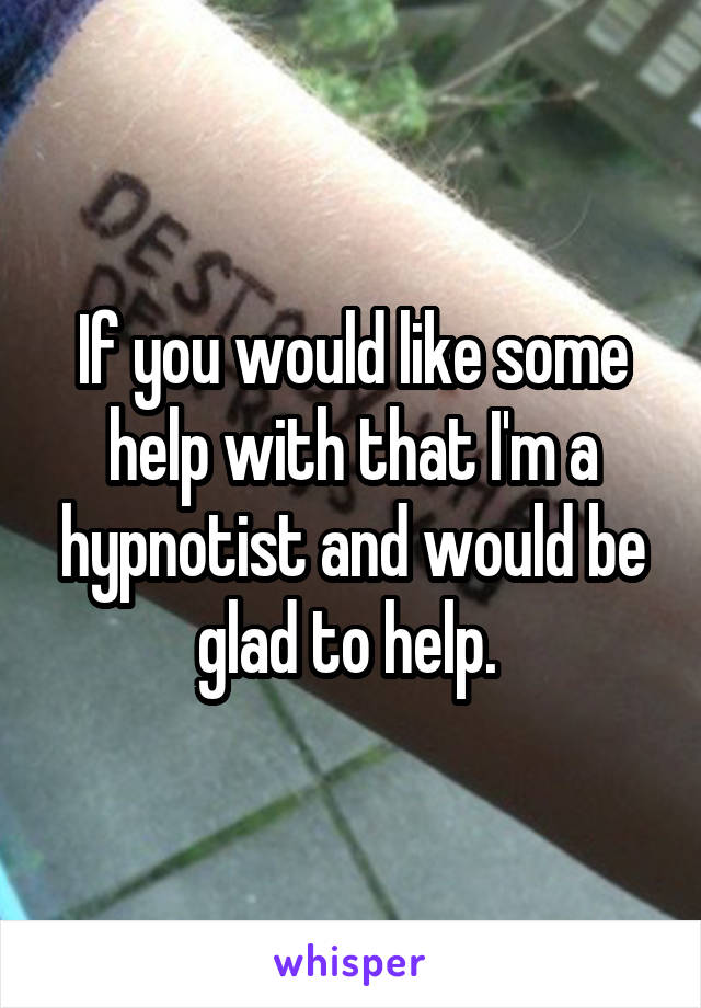 If you would like some help with that I'm a hypnotist and would be glad to help. 