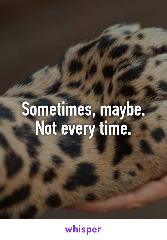 Sometimes, maybe.
Not every time.