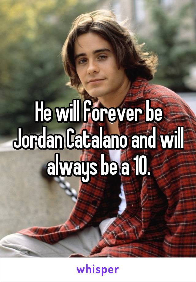 He will forever be Jordan Catalano and will always be a 10.