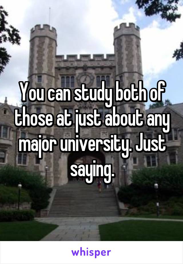 You can study both of those at just about any major university. Just saying.